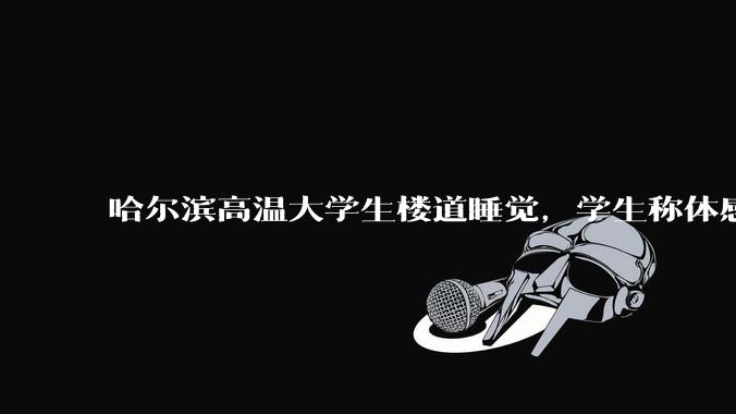 哈尔滨高温大学生楼道睡觉，学生称体感温度 37、38℃，东北学校该不该装空调？未来东北高温天会更多吗？
