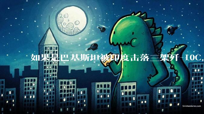 如果是巴基斯坦被印度击落三架歼-10C,这些天舆论会是怎样的?