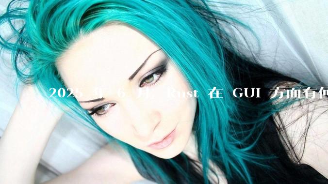 2025 年 6 月，Rust 在 GUI 方面有何大的进展? 你最看好哪个框架?