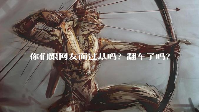 你们跟网友面过基吗？翻车了吗？