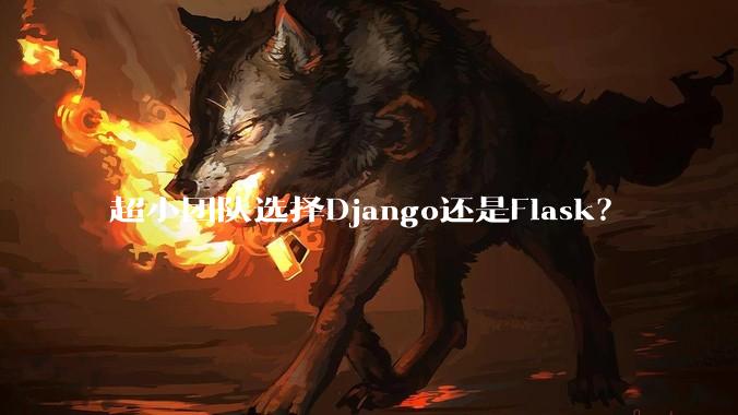 超小团队选择Django还是Flask？
