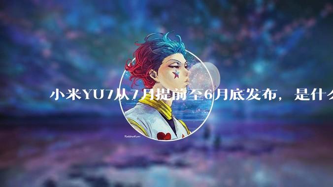 小米YU7从7月提前至6月底发布，是什么原因导致提前发布？