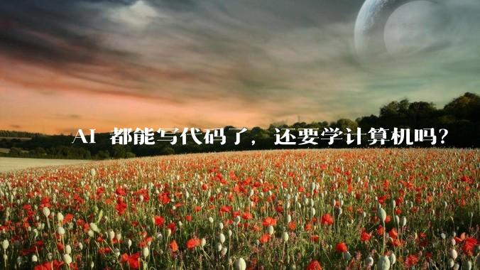 AI 都能写代码了，还要学计算机吗？