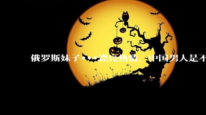 俄罗斯妹子***漂亮热情，中国男人是不是很喜欢娶？